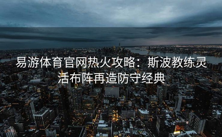 易游体育官网热火攻略：斯波教练灵活布阵再造防守经典