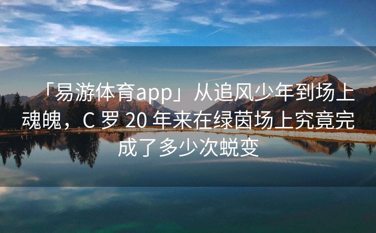 「易游体育app」从追风少年到场上魂魄，C 罗 20 年来在绿茵场上究竟完成了多少次蜕变