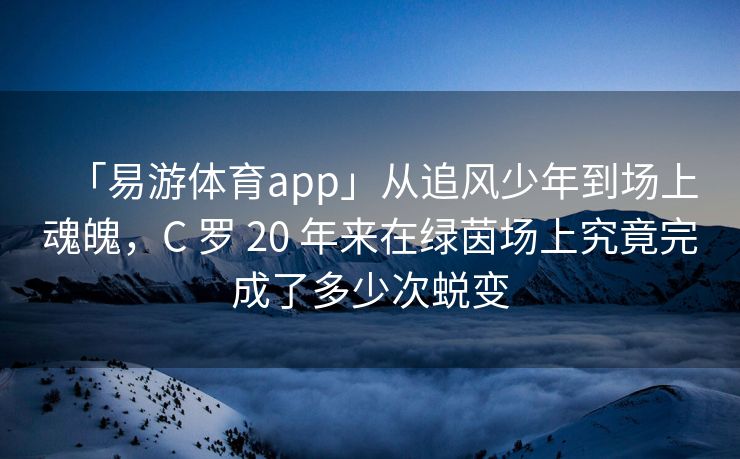 「易游体育app」从追风少年到场上魂魄，C 罗 20 年来在绿茵场上究竟完成了多少次蜕变