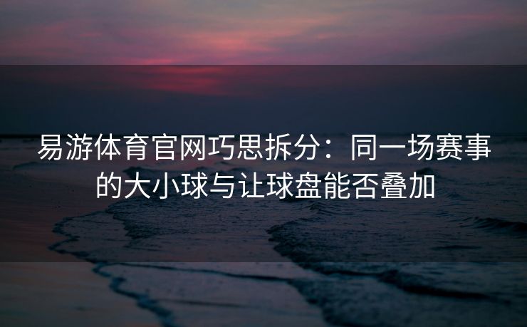 易游体育官网巧思拆分：同一场赛事的大小球与让球盘能否叠加