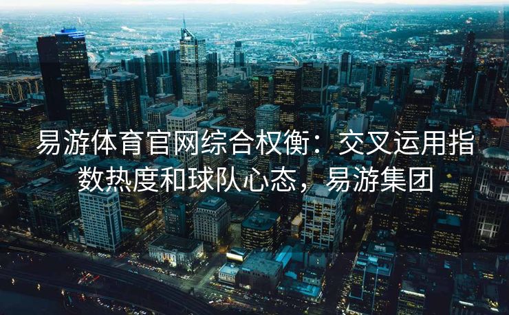 易游体育官网综合权衡：交叉运用指数热度和球队心态，易游集团