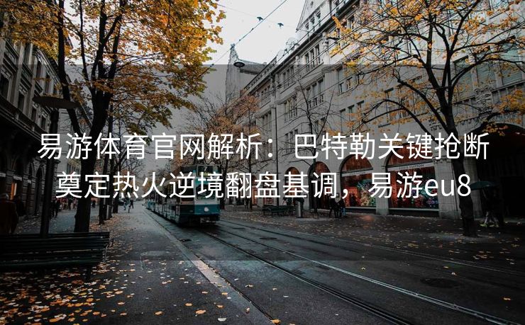 易游体育官网解析：巴特勒关键抢断奠定热火逆境翻盘基调，易游eu8