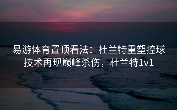 易游体育置顶看法：杜兰特重塑控球技术再现巅峰杀伤，杜兰特1v1