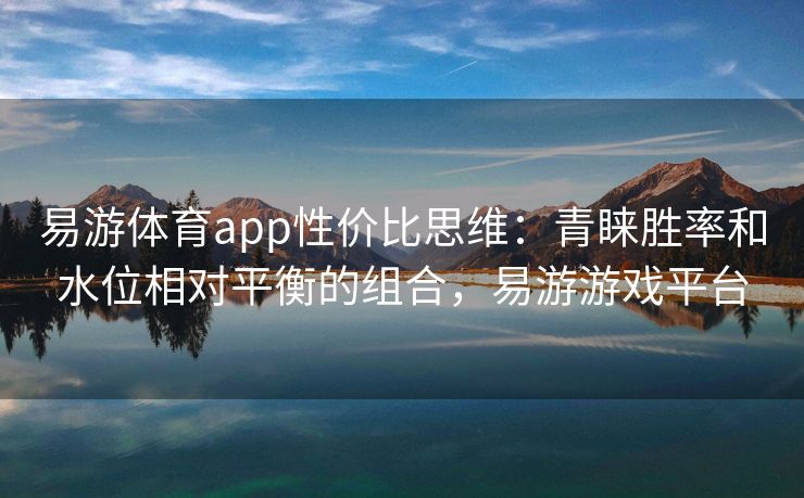 易游体育app性价比思维：青睐胜率和水位相对平衡的组合，易游游戏平台