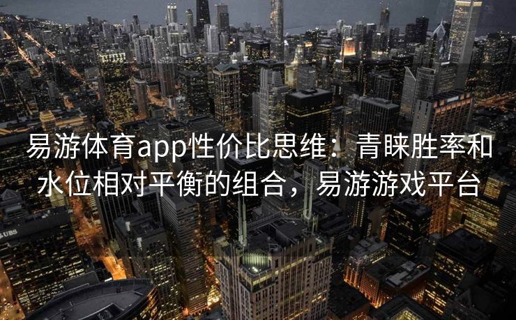 易游体育app性价比思维：青睐胜率和水位相对平衡的组合，易游游戏平台