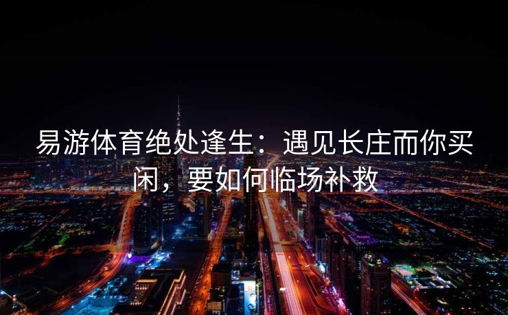 易游体育绝处逢生：遇见长庄而你买闲，要如何临场补救