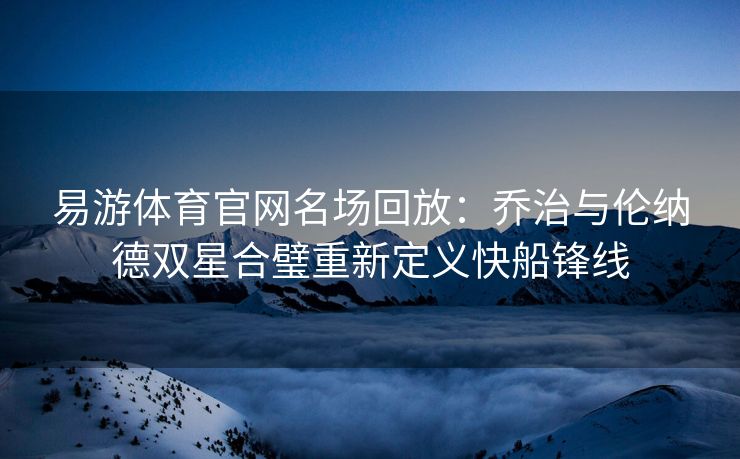 易游体育官网名场回放：乔治与伦纳德双星合璧重新定义快船锋线