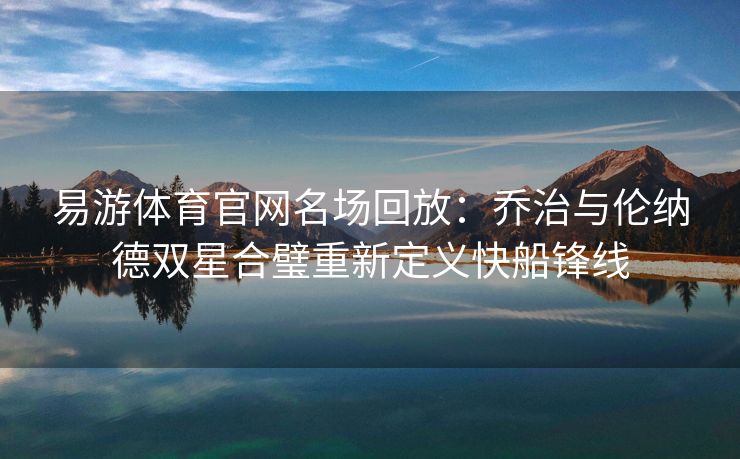 易游体育官网名场回放：乔治与伦纳德双星合璧重新定义快船锋线