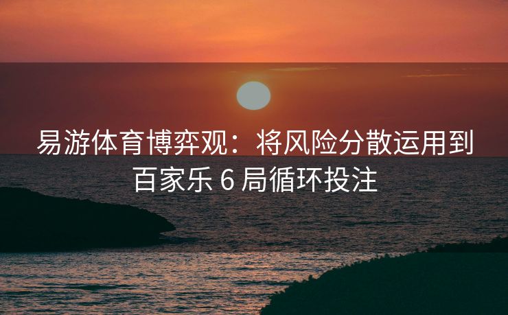 易游体育博弈观：将风险分散运用到百家乐 6 局循环投注