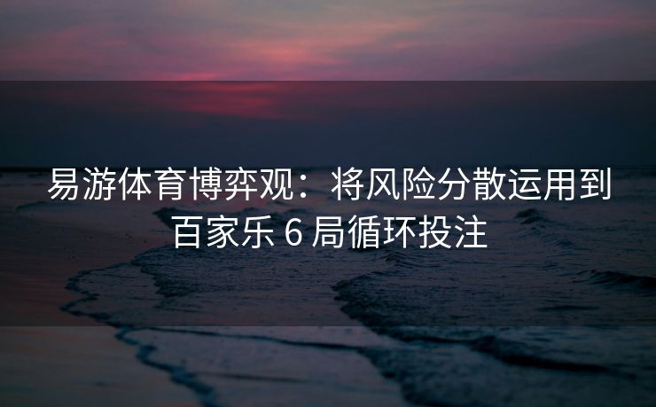 易游体育博弈观：将风险分散运用到百家乐 6 局循环投注