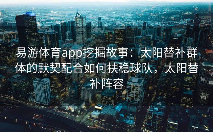 易游体育app挖掘故事：太阳替补群体的默契配合如何扶稳球队，太阳替补阵容