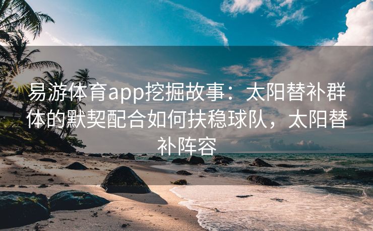 易游体育app挖掘故事：太阳替补群体的默契配合如何扶稳球队，太阳替补阵容