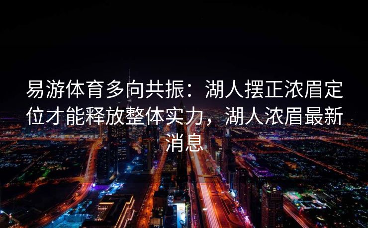 易游体育多向共振：湖人摆正浓眉定位才能释放整体实力，湖人浓眉最新消息